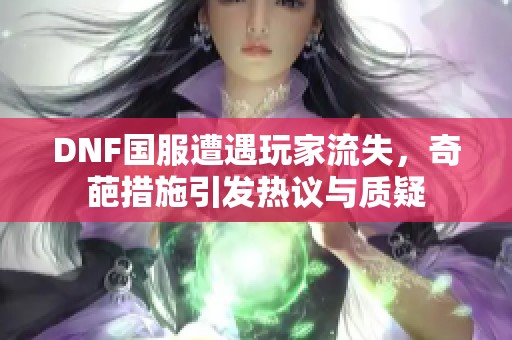 DNF国服遭遇玩家流失，奇葩措施引发热议与质疑