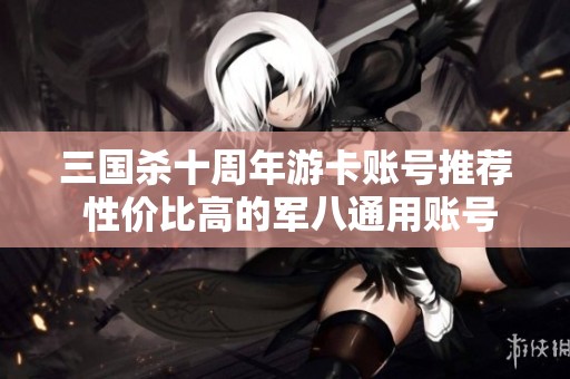 三国杀十周年游卡账号推荐 性价比高的军八通用账号分享