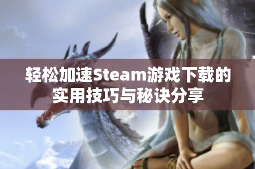 轻松加速Steam游戏下载的实用技巧与秘诀分享