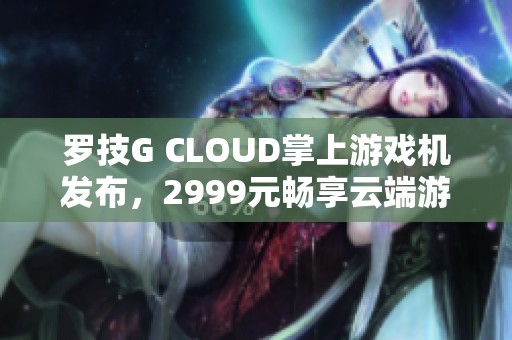 罗技G CLOUD掌上游戏机发布，2999元畅享云端游戏体验