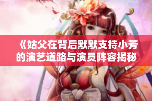 《姑父在背后默默支持小芳的演艺道路与演员阵容揭秘》