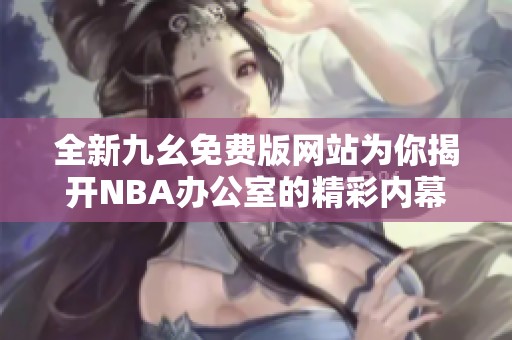 全新九幺免费版网站为你揭开NBA办公室的精彩内幕