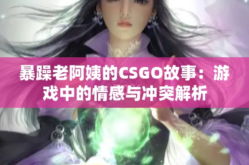 暴躁老阿姨的CSGO故事：游戏中的情感与冲突解析