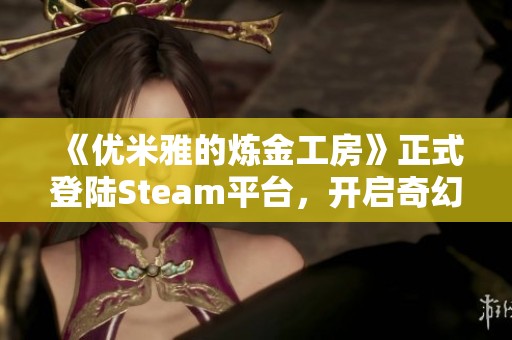 《优米雅的炼金工房》正式登陆Steam平台，开启奇幻冒险之旅！