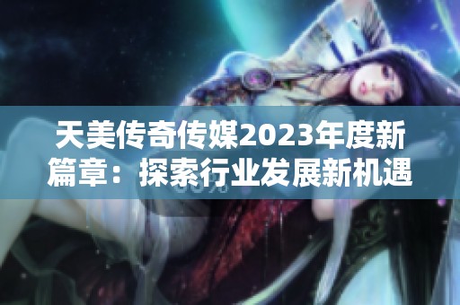 天美传奇传媒2023年度新篇章：探索行业发展新机遇