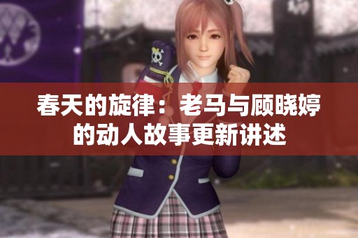 春天的旋律：老马与顾晓婷的动人故事更新讲述
