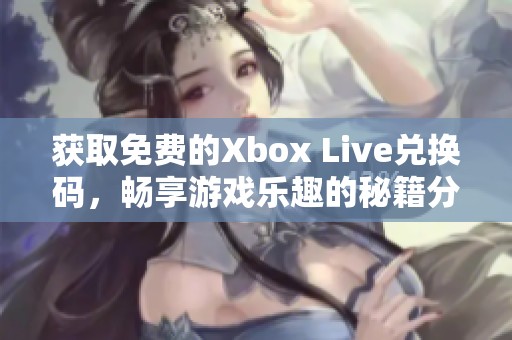 获取免费的Xbox Live兑换码，畅享游戏乐趣的秘籍分享