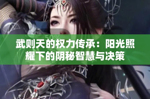 武则天的权力传承：阳光照耀下的阴秘智慧与决策