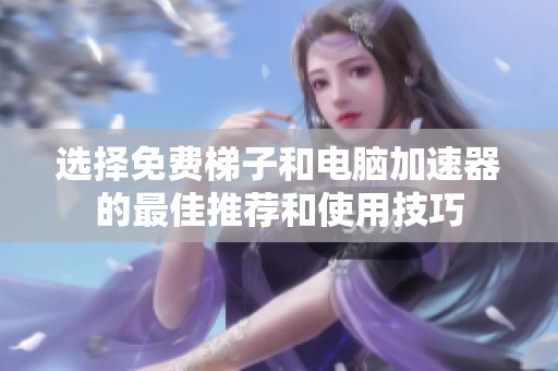 选择免费梯子和电脑加速器的最佳推荐和使用技巧
