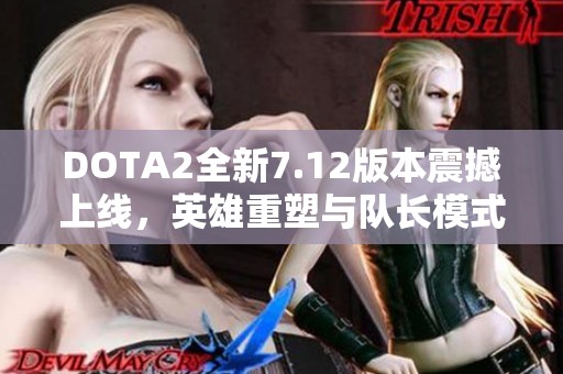 DOTA2全新7.12版本震撼上线，英雄重塑与队长模式再升级