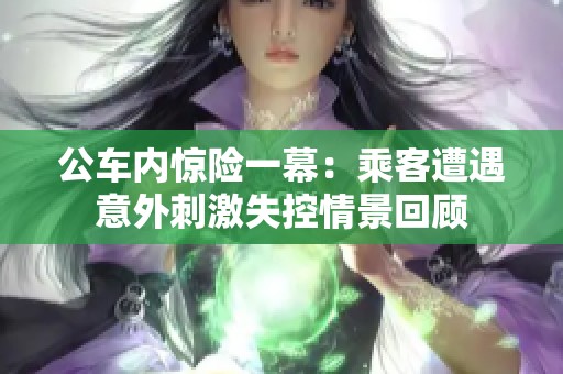 公车内惊险一幕：乘客遭遇意外刺激失控情景回顾