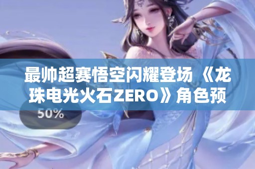 最帅超赛悟空闪耀登场 《龙珠电光火石ZERO》角色预告重磅发布