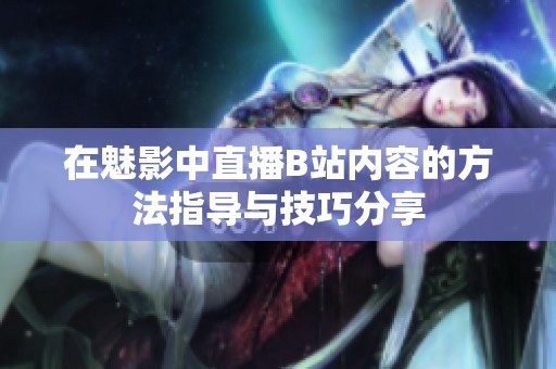 在魅影中直播B站内容的方法指导与技巧分享