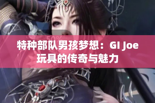 特种部队男孩梦想：GI Joe玩具的传奇与魅力