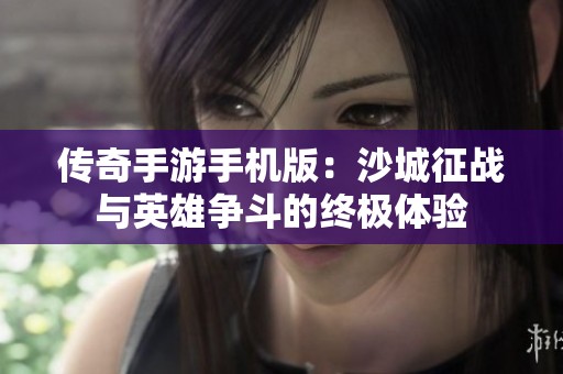 传奇手游手机版：沙城征战与英雄争斗的终极体验