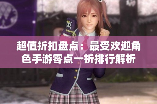 超值折扣盘点：最受欢迎角色手游零点一折排行解析