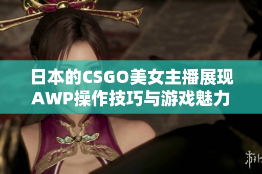 日本的CSGO美女主播展现AWP操作技巧与游戏魅力