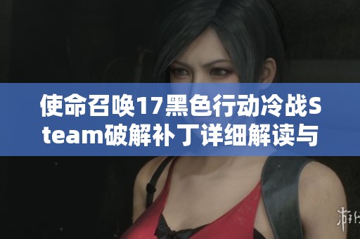 使命召唤17黑色行动冷战Steam破解补丁详细解读与使用指南