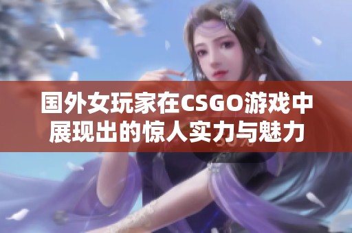 国外女玩家在CSGO游戏中展现出的惊人实力与魅力