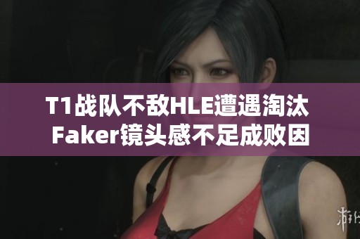 T1战队不敌HLE遭遇淘汰 Faker镜头感不足成败因