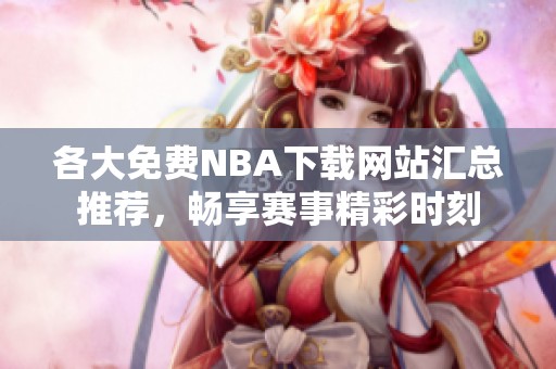 各大免费NBA下载网站汇总推荐，畅享赛事精彩时刻