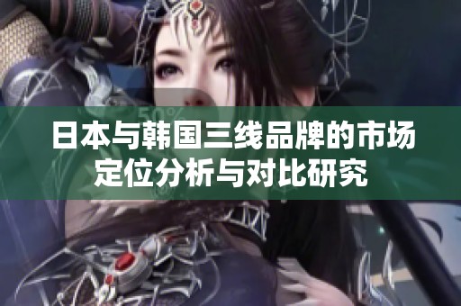 日本与韩国三线品牌的市场定位分析与对比研究
