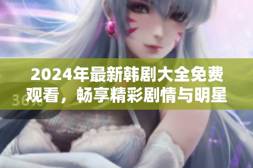 2024年最新韩剧大全免费观看，畅享精彩剧情与明星演出