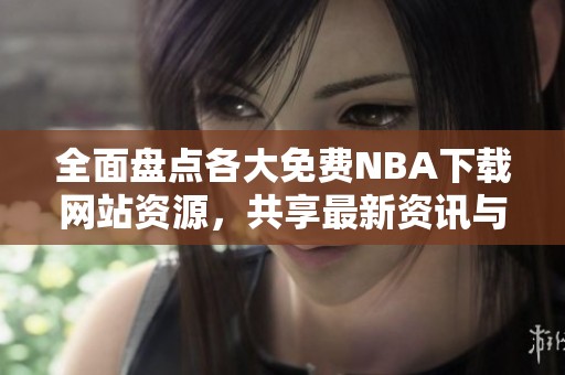 全面盘点各大免费NBA下载网站资源，共享最新资讯与福利