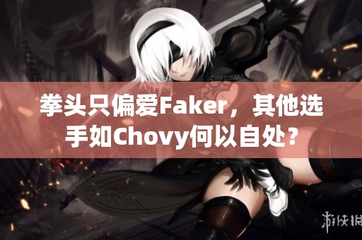 拳头只偏爱Faker，其他选手如Chovy何以自处？