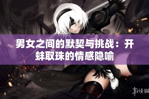 男女之间的默契与挑战：开蚌取珠的情感隐喻
