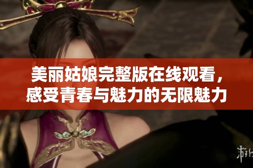 美丽姑娘完整版在线观看，感受青春与魅力的无限魅力