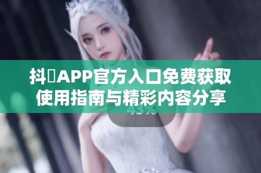 抖抈APP官方入口免费获取使用指南与精彩内容分享