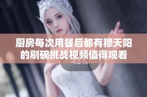 厨房每次用餐后都有穆天阳的刷碗挑战视频值得观看