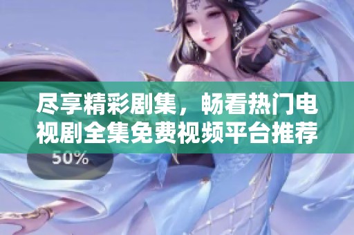 尽享精彩剧集，畅看热门电视剧全集免费视频平台推荐