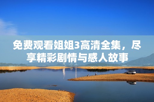 免费观看姐姐3高清全集，尽享精彩剧情与感人故事