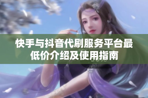 快手与抖音代刷服务平台最低价介绍及使用指南