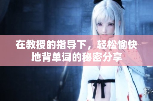 在教授的指导下，轻松愉快地背单词的秘密分享