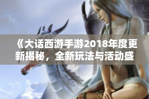 《大话西游手游2018年度更新揭秘，全新玩法与活动盛宴来袭》