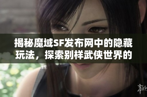 揭秘魔域SF发布网中的隐藏玩法，探索别样武侠世界的奇妙体验