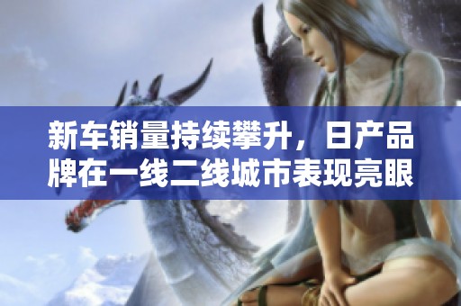 新车销量持续攀升，日产品牌在一线二线城市表现亮眼