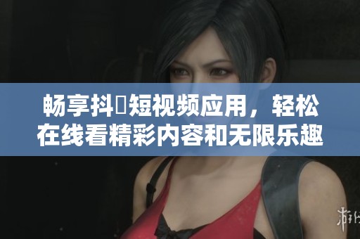 畅享抖抈短视频应用，轻松在线看精彩内容和无限乐趣