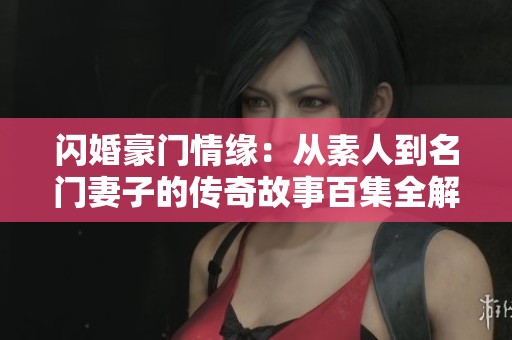 闪婚豪门情缘：从素人到名门妻子的传奇故事百集全解析