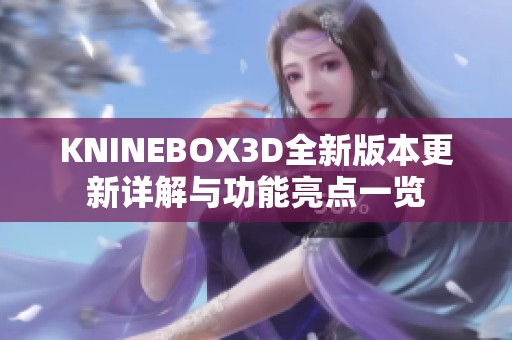 KNINEBOX3D全新版本更新详解与功能亮点一览