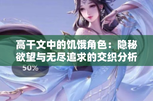 高干文中的饥饿角色：隐秘欲望与无尽追求的交织分析