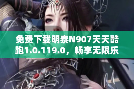 免费下载明泰N907天天酷跑1.0.119.0，畅享无限乐趣