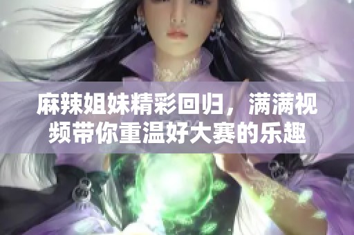 麻辣姐妹精彩回归，满满视频带你重温好大赛的乐趣