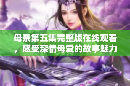 母亲第五集完整版在线观看，感受深情母爱的故事魅力