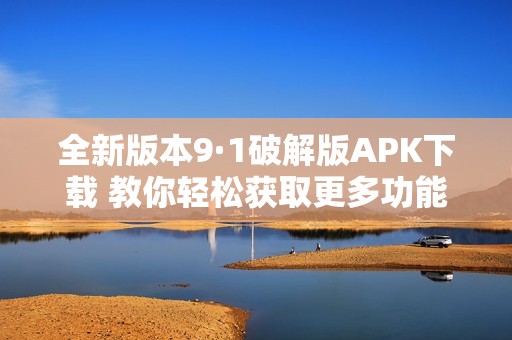 全新版本9·1破解版APK下载 教你轻松获取更多功能