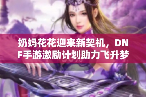 奶妈花花迎来新契机，DNF手游激励计划助力飞升梦想