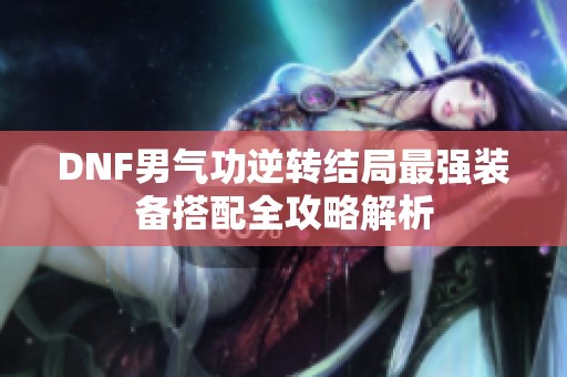 DNF男气功逆转结局最强装备搭配全攻略解析